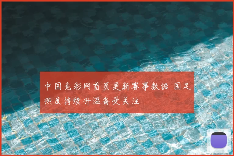 中国竞彩网首页更新赛事数据 国足热度持续升温备受关注