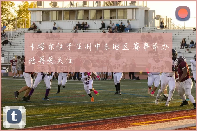 卡塔尔位于亚洲中东地区 赛事举办地再受关注