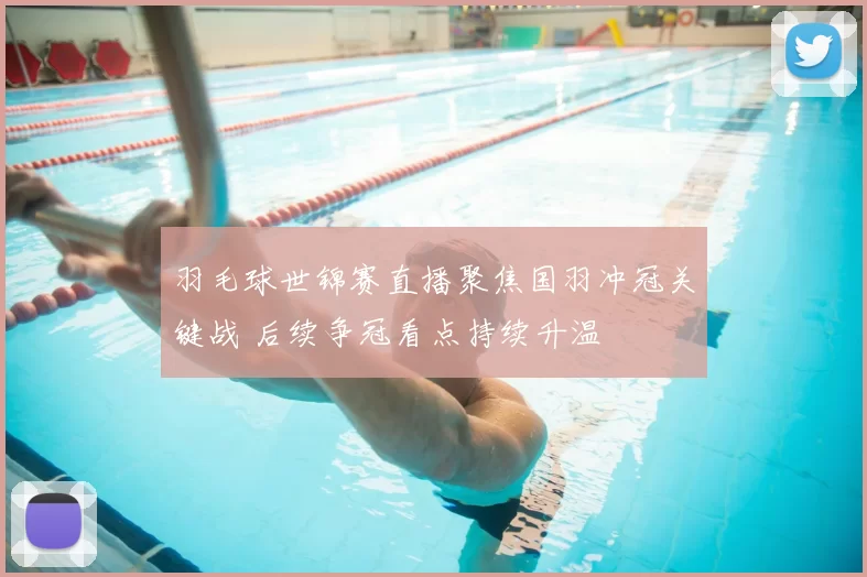 羽毛球世锦赛直播聚焦国羽冲冠关键战 后续争冠看点持续升温