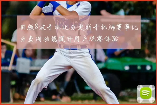 旧版8波手机比分更新手机端赛事比分查询功能提升用户观赛体验