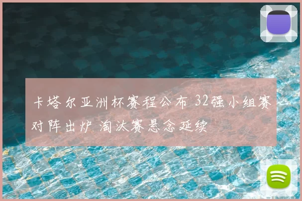 卡塔尔亚洲杯赛程公布 32强小组赛对阵出炉 淘汰赛悬念延续