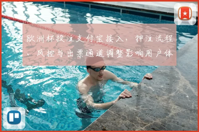 欧洲杯投注支付宝接入，押注流程、风控与出票通道调整影响用户体验