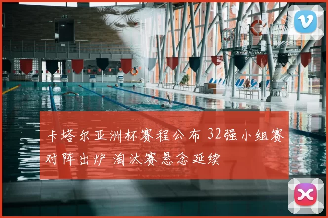 卡塔尔亚洲杯赛程公布 32强小组赛对阵出炉 淘汰赛悬念延续