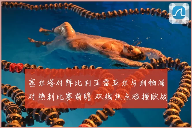 塞尔塔对阵比利亚雷亚尔与利物浦对热刺比赛前瞻 双线焦点碰撞欧战席位争夺