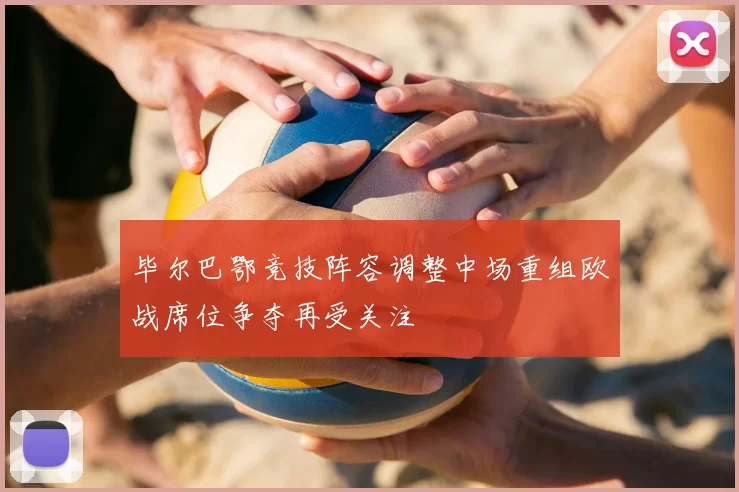 毕尔巴鄂竞技阵容调整中场重组欧战席位争夺再受关注