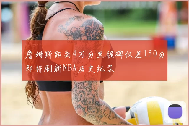 詹姆斯距离4万分里程碑仅差150分即将刷新NBA历史纪录