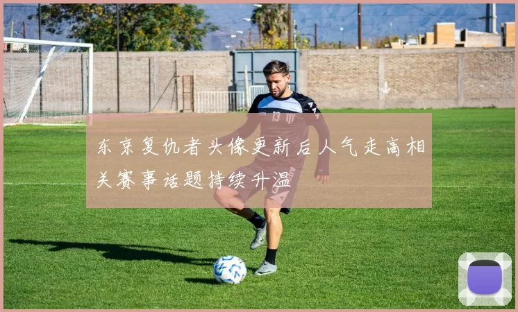 东京复仇者头像更新后人气走高相关赛事话题持续升温