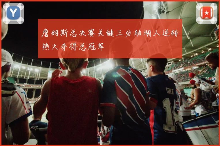 詹姆斯总决赛关键三分助湖人逆转热火夺得总冠军