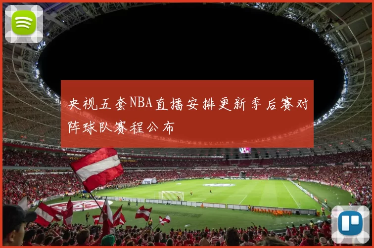 央视五套NBA直播安排更新季后赛对阵球队赛程公布