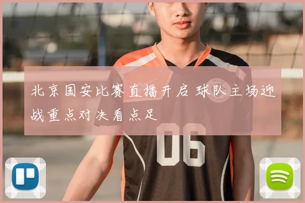 北京国安比赛直播开启 球队主场迎战重点对决看点足
