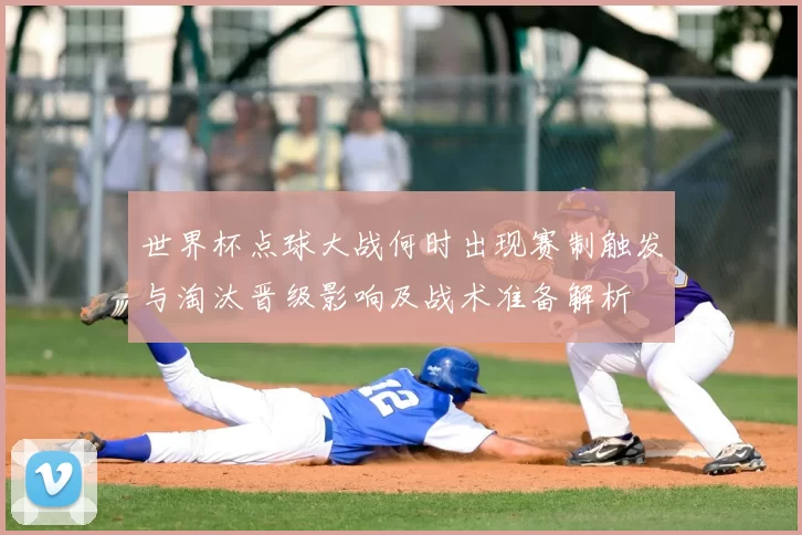 世界杯点球大战何时出现赛制触发与淘汰晋级影响及战术准备解析