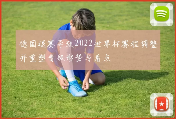德国退赛导致2022世界杯赛程调整并重塑晋级形势与看点