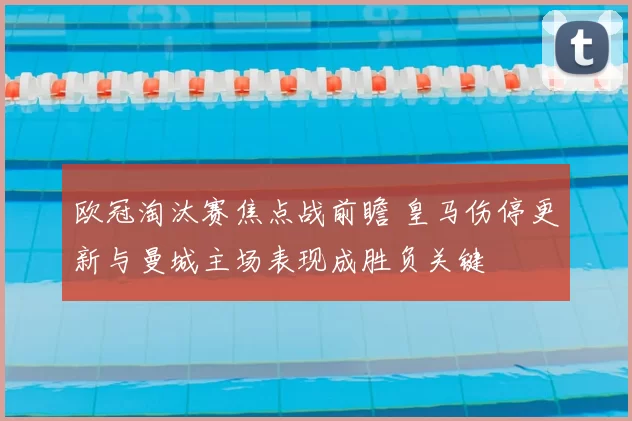 欧冠淘汰赛焦点战前瞻 皇马伤停更新与曼城主场表现成胜负关键