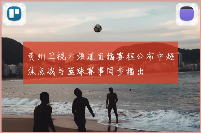 贵州卫视六频道直播赛程公布中超焦点战与篮球赛事同步播出