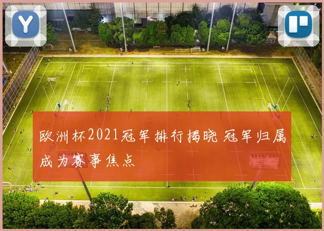 欧洲杯2021冠军排行揭晓 冠军归属成为赛事焦点