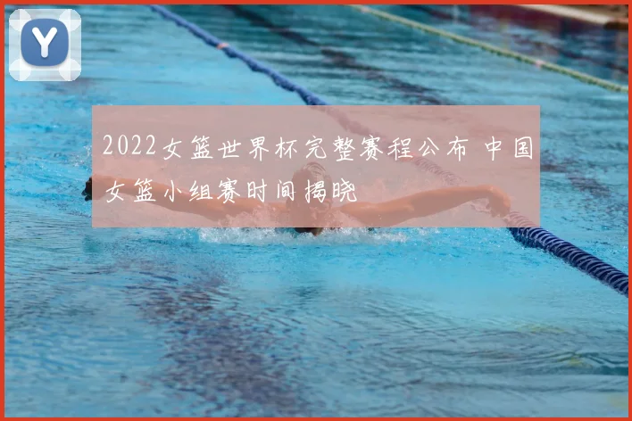 2022女篮世界杯完整赛程公布 中国女篮小组赛时间揭晓