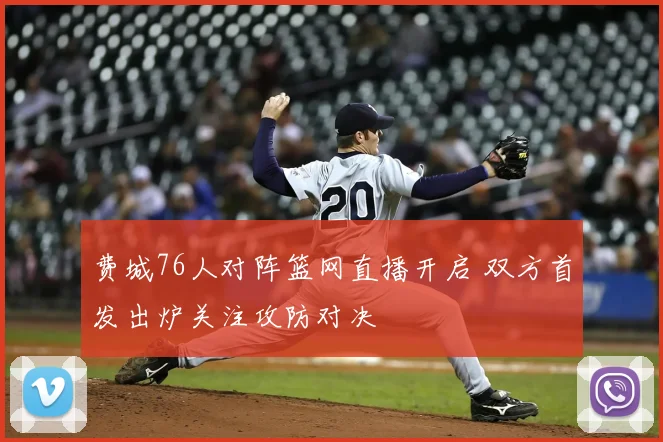 费城76人对阵篮网直播开启 双方首发出炉关注攻防对决