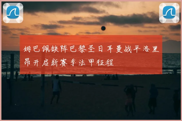 姆巴佩缺阵巴黎圣日耳曼战平洛里昂开启新赛季法甲征程