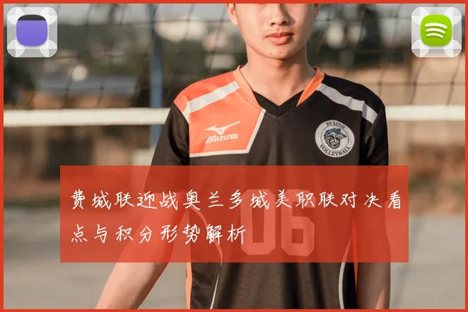 费城联迎战奥兰多城美职联对决看点与积分形势解析