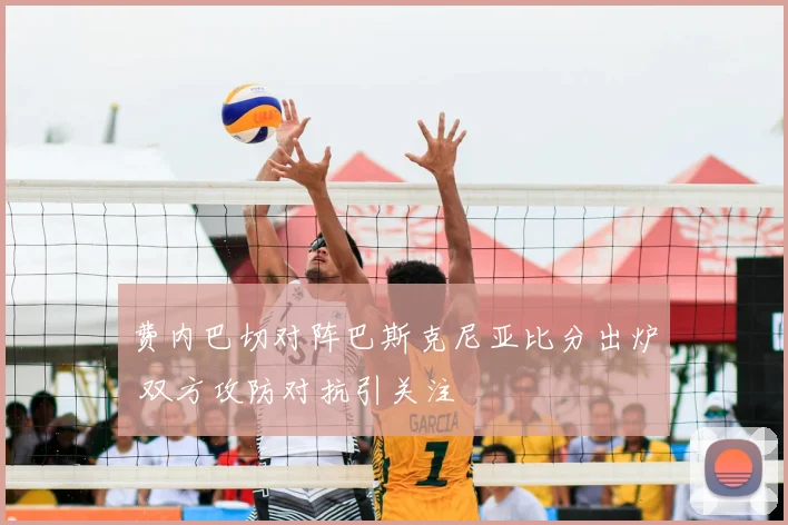 费内巴切对阵巴斯克尼亚比分出炉 双方攻防对抗引关注