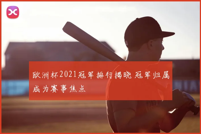 欧洲杯2021冠军排行揭晓 冠军归属成为赛事焦点
