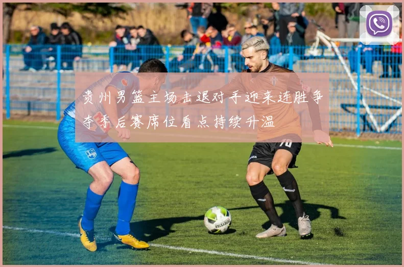 贵州男篮主场击退对手迎来连胜争夺季后赛席位看点持续升温