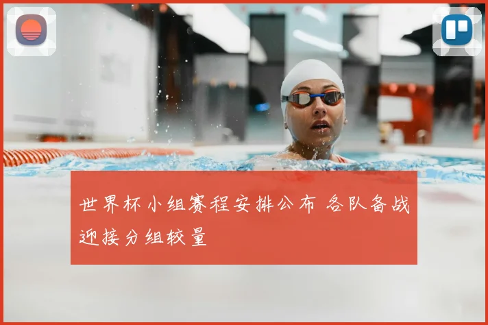 世界杯小组赛程安排公布 各队备战迎接分组较量