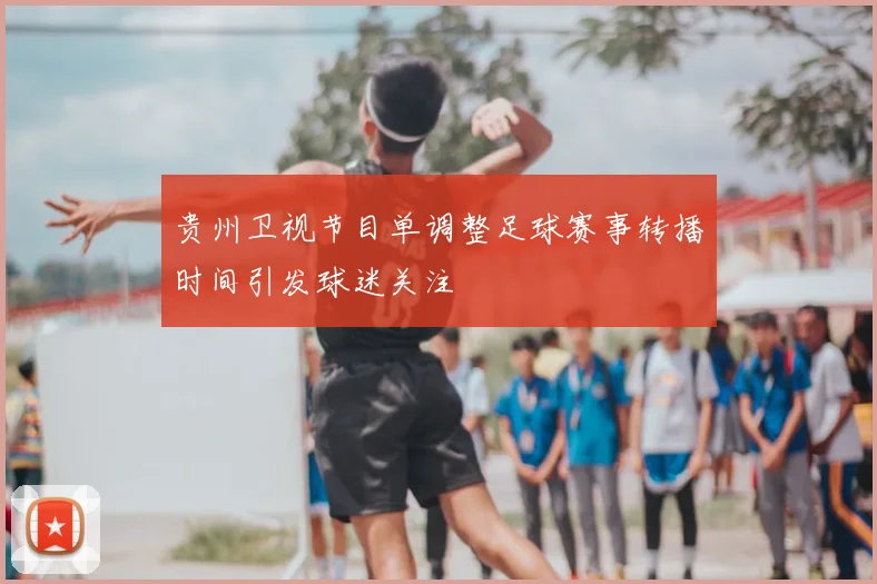 贵州卫视节目单调整足球赛事转播时间引发球迷关注