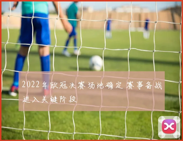 2022年欧冠决赛场地确定 赛事备战进入关键阶段