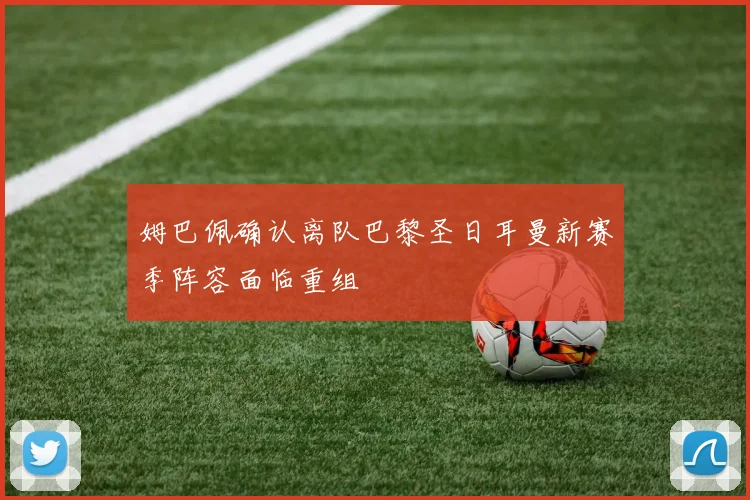 姆巴佩确认离队巴黎圣日耳曼新赛季阵容面临重组